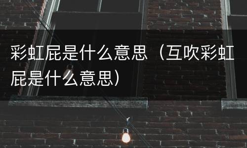 彩虹屁是什么意思（互吹彩虹屁是什么意思）