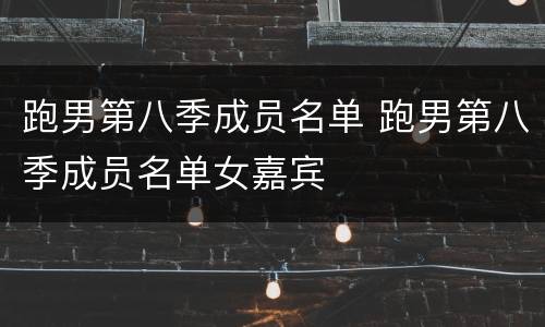 跑男第八季成员名单 跑男第八季成员名单女嘉宾
