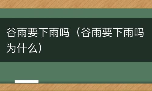 谷雨要下雨吗（谷雨要下雨吗为什么）