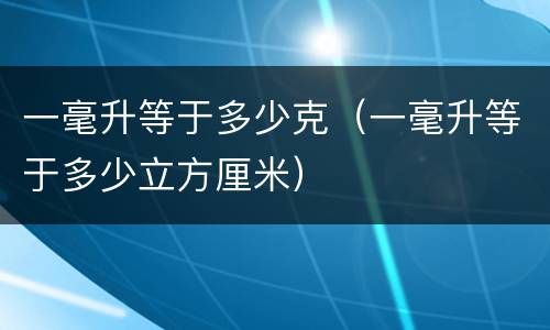 一毫升等于多少克（一毫升等于多少立方厘米）