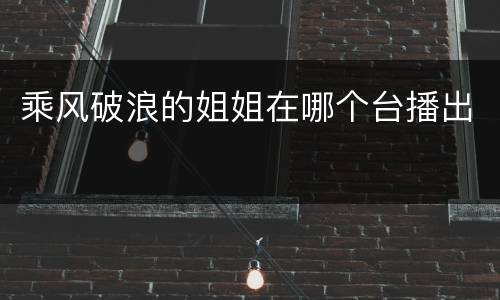 乘风破浪的姐姐在哪个台播出