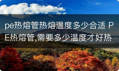 pe热熔管热熔温度多少合适 PE热熔管,需要多少温度才好热熔