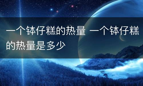 一个钵仔糕的热量 一个钵仔糕的热量是多少