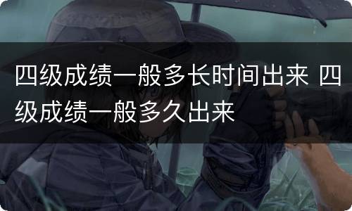 四级成绩一般多长时间出来 四级成绩一般多久出来