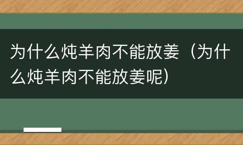为什么炖羊肉不能放姜（为什么炖羊肉不能放姜呢）