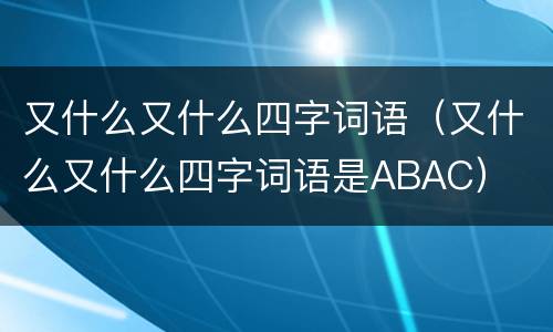 又什么又什么四字词语（又什么又什么四字词语是ABAC）