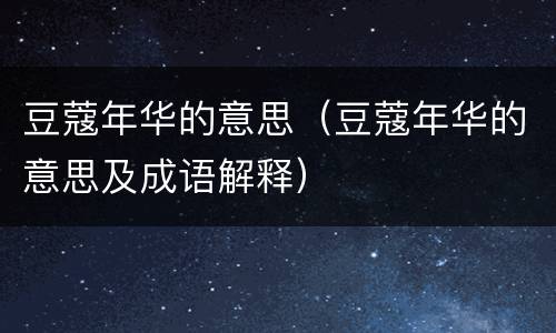 豆蔻年华的意思（豆蔻年华的意思及成语解释）