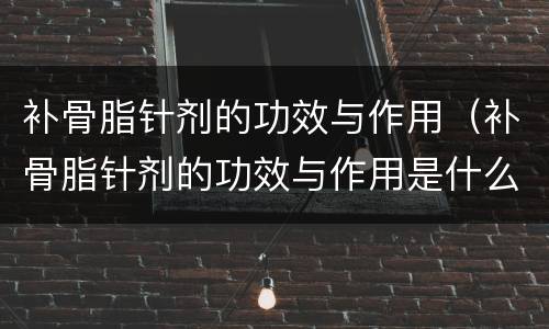 补骨脂针剂的功效与作用（补骨脂针剂的功效与作用是什么）