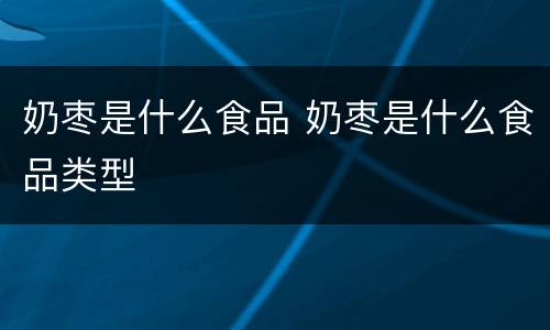 奶枣是什么食品 奶枣是什么食品类型