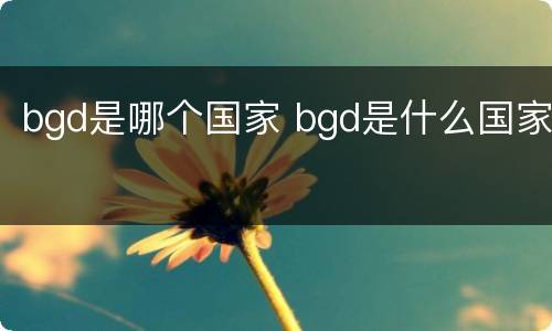 bgd是哪个国家 bgd是什么国家