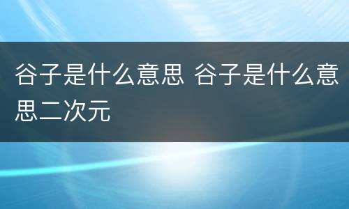 谷子是什么意思 谷子是什么意思二次元