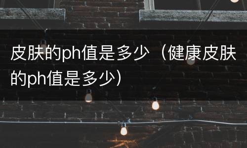 皮肤的ph值是多少（健康皮肤的ph值是多少）