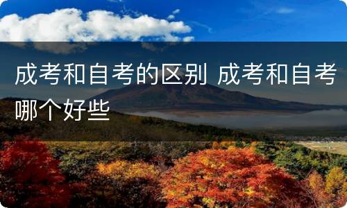 成考和自考的区别 成考和自考哪个好些