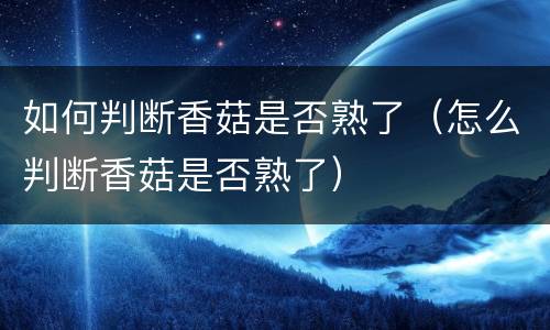 如何判断香菇是否熟了（怎么判断香菇是否熟了）