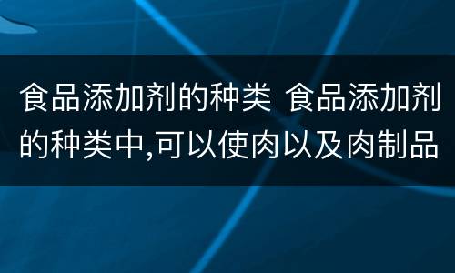 食品添加剂的种类 食品添加剂的种类中,可以使肉以及肉制品