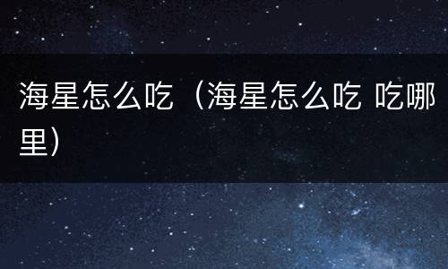 海星怎么吃（海星怎么吃 吃哪里）