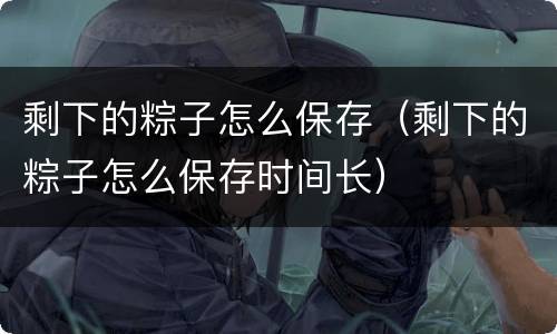 剩下的粽子怎么保存（剩下的粽子怎么保存时间长）