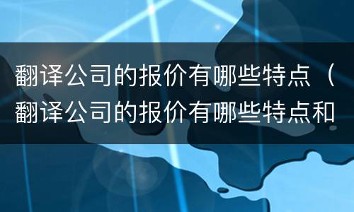 翻译公司的报价有哪些特点（翻译公司的报价有哪些特点和作用）