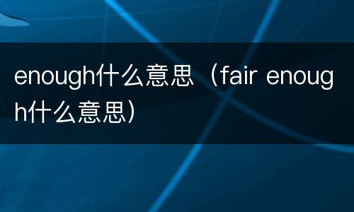 enough什么意思（fair enough什么意思）