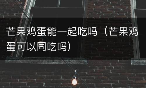 芒果鸡蛋能一起吃吗（芒果鸡蛋可以同吃吗）