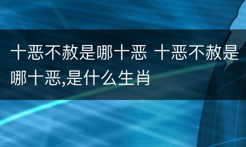 十恶不赦是哪十恶 十恶不赦是哪十恶,是什么生肖