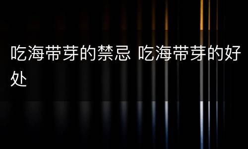 吃海带芽的禁忌 吃海带芽的好处