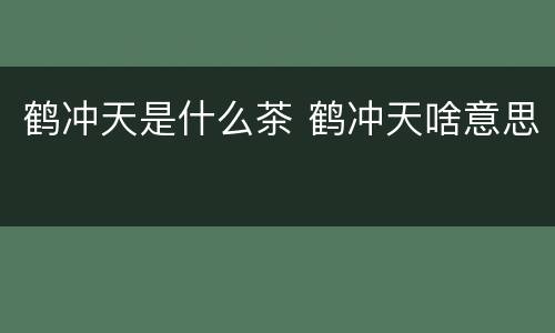 鹤冲天是什么茶 鹤冲天啥意思