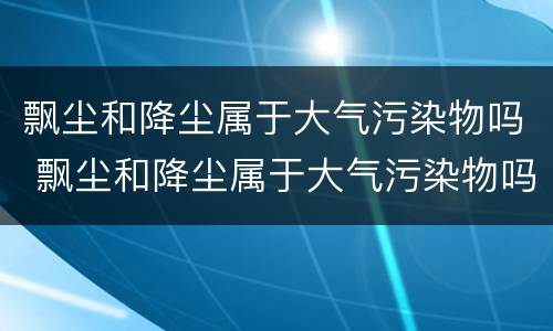 飘尘和降尘属于大气污染物吗 飘尘和降尘属于大气污染物吗