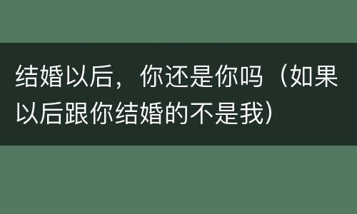 结婚以后，你还是你吗（如果以后跟你结婚的不是我）