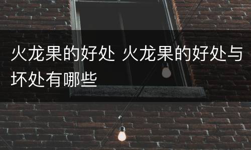 火龙果的好处 火龙果的好处与坏处有哪些