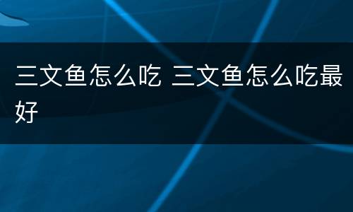 三文鱼怎么吃 三文鱼怎么吃最好
