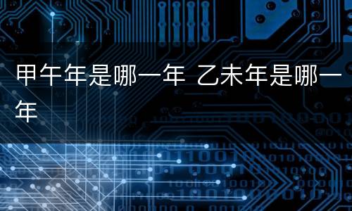 甲午年是哪一年 乙未年是哪一年