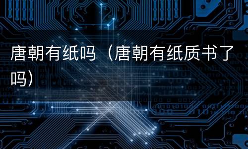 唐朝有纸吗（唐朝有纸质书了吗）
