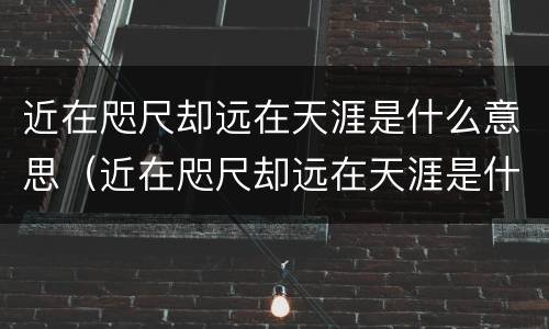 近在咫尺却远在天涯是什么意思（近在咫尺却远在天涯是什么意思拼音）