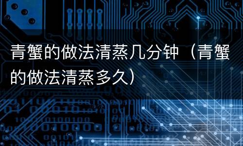青蟹的做法清蒸几分钟（青蟹的做法清蒸多久）