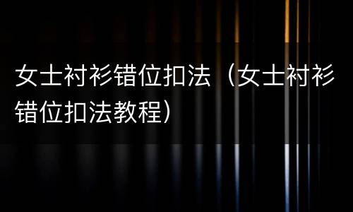 女士衬衫错位扣法（女士衬衫错位扣法教程）