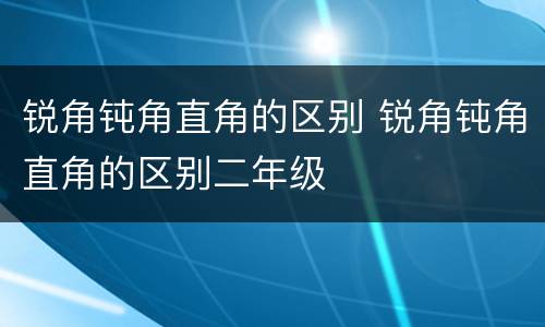 锐角钝角直角的区别 锐角钝角直角的区别二年级