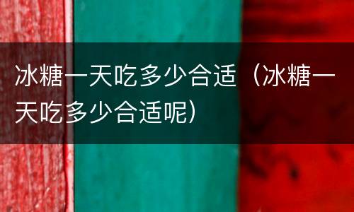 冰糖一天吃多少合适（冰糖一天吃多少合适呢）
