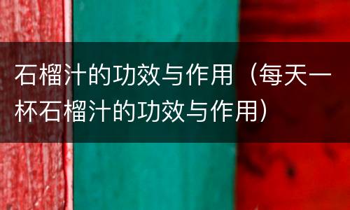 石榴汁的功效与作用（每天一杯石榴汁的功效与作用）