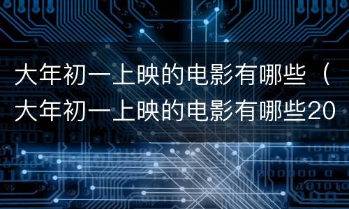 大年初一上映的电影有哪些（大年初一上映的电影有哪些2022）