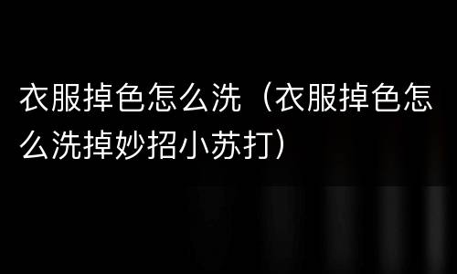 衣服掉色怎么洗（衣服掉色怎么洗掉妙招小苏打）