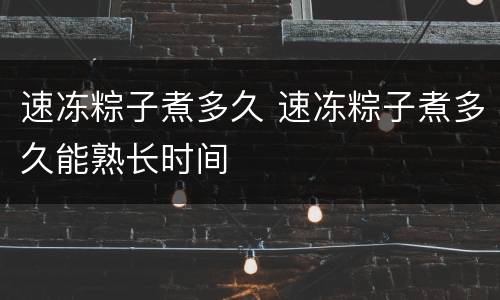 速冻粽子煮多久 速冻粽子煮多久能熟长时间