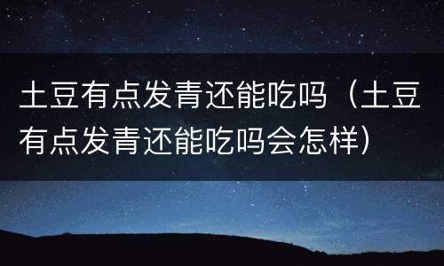 土豆有点发青还能吃吗（土豆有点发青还能吃吗会怎样）