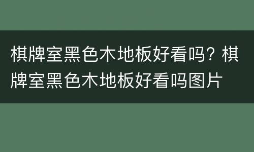 棋牌室黑色木地板好看吗? 棋牌室黑色木地板好看吗图片