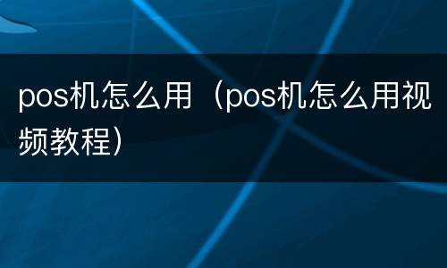 pos机怎么用（pos机怎么用视频教程）