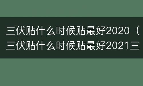 三伏贴什么时候贴最好2020（三伏贴什么时候贴最好2021三伏贴多少钱一贴）