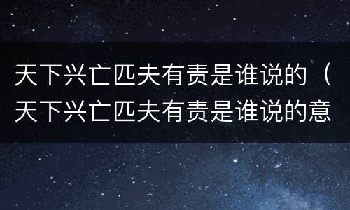 天下兴亡匹夫有责是谁说的（天下兴亡匹夫有责是谁说的意思是什么）