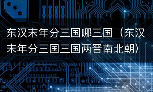 东汉末年分三国哪三国（东汉末年分三国三国两晋南北朝）