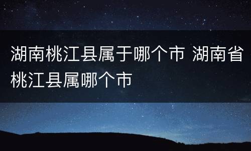 湖南桃江县属于哪个市 湖南省桃江县属哪个市