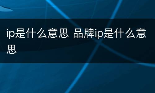 ip是什么意思 品牌ip是什么意思